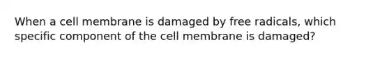 When a cell membrane is damaged by free radicals, which specific component of the cell membrane is damaged?