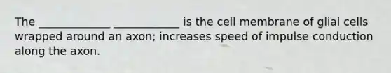 The _____________ ____________ is the cell membrane of glial cells wrapped around an axon; increases speed of impulse conduction along the axon.