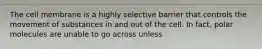 The cell membrane is a highly selective barrier that controls the movement of substances in and out of the cell. In fact, polar molecules are unable to go across unless