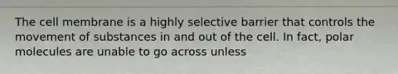 The cell membrane is a highly selective barrier that controls the movement of substances in and out of the cell. In fact, polar molecules are unable to go across unless