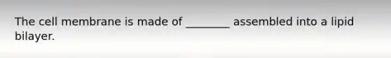 The cell membrane is made of ________ assembled into a lipid bilayer.