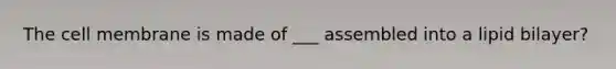 The cell membrane is made of ___ assembled into a lipid bilayer?
