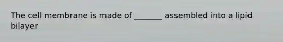 The cell membrane is made of _______ assembled into a lipid bilayer