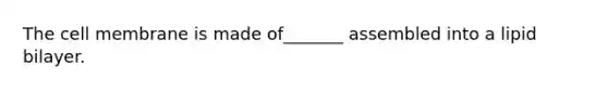 The cell membrane is made of_______ assembled into a lipid bilayer.