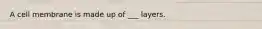 A cell membrane is made up of ___ layers.