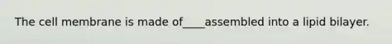 The cell membrane is made of____assembled into a lipid bilayer.