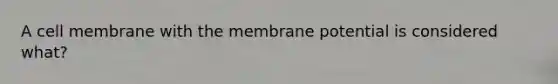 A cell membrane with the membrane potential is considered what?