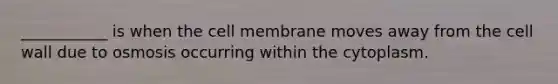 ___________ is when the cell membrane moves away from the cell wall due to osmosis occurring within the cytoplasm.