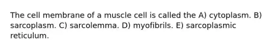 The cell membrane of a muscle cell is called the A) cytoplasm. B) sarcoplasm. C) sarcolemma. D) myofibrils. E) sarcoplasmic reticulum.