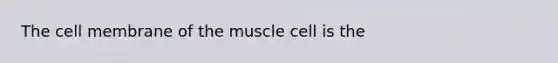 The cell membrane of the muscle cell is the