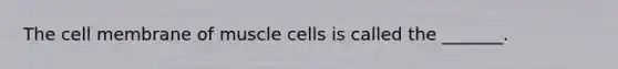 The cell membrane of muscle cells is called the _______.