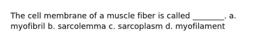 The cell membrane of a muscle fiber is called ________. a. myofibril b. sarcolemma c. sarcoplasm d. myofilament