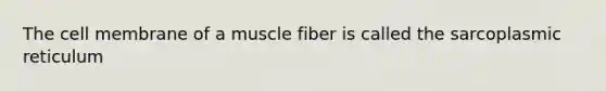 The cell membrane of a muscle fiber is called the sarcoplasmic reticulum