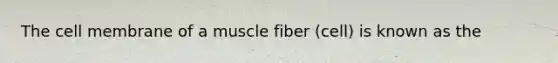 The cell membrane of a muscle fiber (cell) is known as the