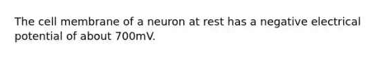 The cell membrane of a neuron at rest has a negative electrical potential of about 700mV.