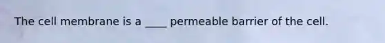 The cell membrane is a ____ permeable barrier of the cell.