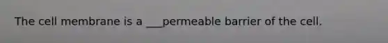 The cell membrane is a ___permeable barrier of the cell.