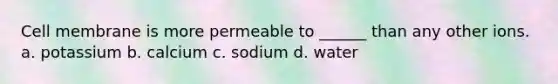 Cell membrane is more permeable to ______ than any other ions. a. potassium b. calcium c. sodium d. water