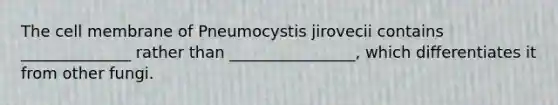 The cell membrane of Pneumocystis jirovecii contains ______________ rather than ________________, which differentiates it from other fungi.