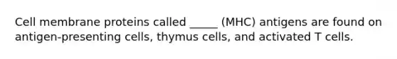 Cell membrane proteins called _____ (MHC) antigens are found on antigen-presenting cells, thymus cells, and activated T cells.