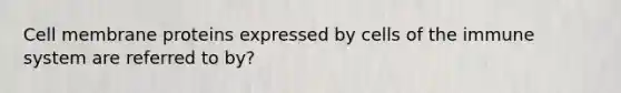 Cell membrane proteins expressed by cells of the immune system are referred to by?