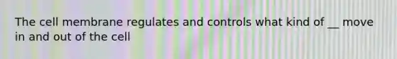 The cell membrane regulates and controls what kind of __ move in and out of the cell