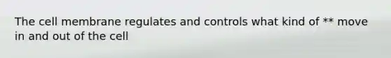 The cell membrane regulates and controls what kind of ** move in and out of the cell