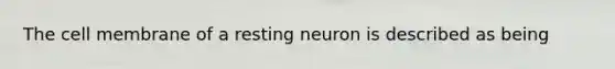 The cell membrane of a resting neuron is described as being