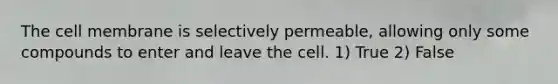 The cell membrane is selectively permeable, allowing only some compounds to enter and leave the cell. 1) True 2) False