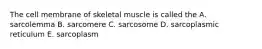 The cell membrane of skeletal muscle is called the A. sarcolemma B. sarcomere C. sarcosome D. sarcoplasmic reticulum E. sarcoplasm