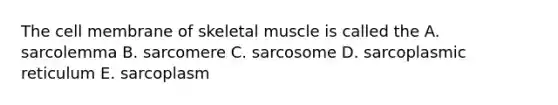 The cell membrane of skeletal muscle is called the A. sarcolemma B. sarcomere C. sarcosome D. sarcoplasmic reticulum E. sarcoplasm