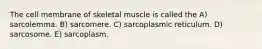 The cell membrane of skeletal muscle is called the A) sarcolemma. B) sarcomere. C) sarcoplasmic reticulum. D) sarcosome. E) sarcoplasm.