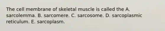 The cell membrane of skeletal muscle is called the A. sarcolemma. B. sarcomere. C. sarcosome. D. sarcoplasmic reticulum. E. sarcoplasm.