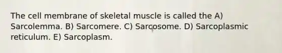 The cell membrane of skeletal muscle is called the A) Sarcolemma. B) Sarcomere. C) Sarcosome. D) Sarcoplasmic reticulum. E) Sarcoplasm.