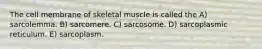 The cell membrane of skeletal muscle is called the A) sarcolemma. B) sarcomere. C) sarcosome. D) sarcoplasmic reticulum. E) sarcoplasm.