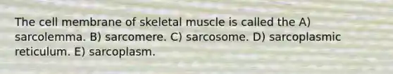 The cell membrane of skeletal muscle is called the A) sarcolemma. B) sarcomere. C) sarcosome. D) sarcoplasmic reticulum. E) sarcoplasm.