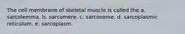 The cell membrane of skeletal muscle is called the a. sarcolemma. b. sarcomere. c. sarcosome. d. sarcoplasmic reticulum. e. sarcoplasm.