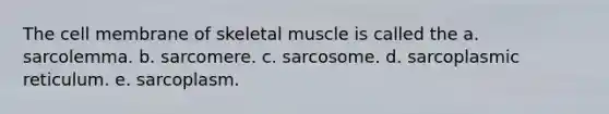 The cell membrane of skeletal muscle is called the a. sarcolemma. b. sarcomere. c. sarcosome. d. sarcoplasmic reticulum. e. sarcoplasm.