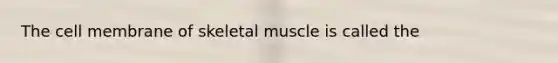 The cell membrane of skeletal muscle is called the