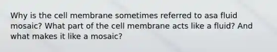 Why is the cell membrane sometimes referred to asa fluid mosaic? What part of the cell membrane acts like a fluid? And what makes it like a mosaic?