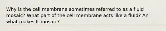 Why is the cell membrane sometimes referred to as a fluid mosaic? What part of the cell membrane acts like a fluid? An what makes I️t mosaic?