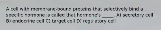 A cell with membrane-bound proteins that selectively bind a specific hormone is called that hormone's _____. A) secretory cell B) endocrine cell C) target cell D) regulatory cell