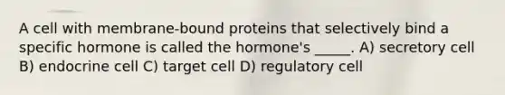 A cell with membrane-bound proteins that selectively bind a specific hormone is called the hormone's _____. A) secretory cell B) endocrine cell C) target cell D) regulatory cell