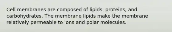 Cell membranes are composed of lipids, proteins, and carbohydrates. The membrane lipids make the membrane relatively permeable to ions and polar molecules.