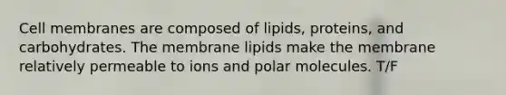 Cell membranes are composed of lipids, proteins, and carbohydrates. The membrane lipids make the membrane relatively permeable to ions and polar molecules. T/F