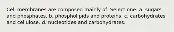 Cell membranes are composed mainly of: Select one: a. sugars and phosphates. b. phospholipids and proteins. c. carbohydrates and cellulose. d. nucleotides and carbohydrates.