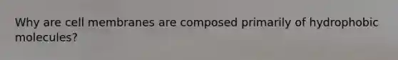 Why are cell membranes are composed primarily of hydrophobic molecules?