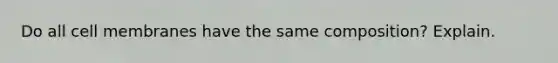 Do all cell membranes have the same composition? Explain.