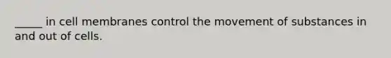 _____ in cell membranes control the movement of substances in and out of cells.