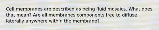 Cell membranes are described as being fluid mosaics. What does that mean? Are all membranes components free to diffuse laterally anywhere within the membrane?